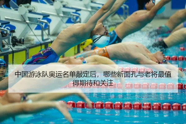 中国游泳队奥运名单敲定后，哪些新面孔与老将最值得期待和关注